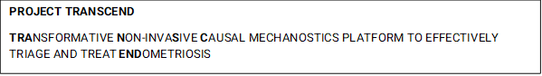 PROJECT TRANSCEND
TRANSFORMATIVE NON-INVASIVE CAUSAL MECHANOSTICS PLATFORM TO EFFECTIVELY TRIAGE AND TREAT ENDOMETRIOSIS 
